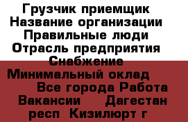 Грузчик-приемщик › Название организации ­ Правильные люди › Отрасль предприятия ­ Снабжение › Минимальный оклад ­ 26 000 - Все города Работа » Вакансии   . Дагестан респ.,Кизилюрт г.